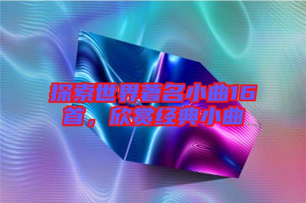 探索世界著名小曲16首，欣賞經(jīng)典小曲