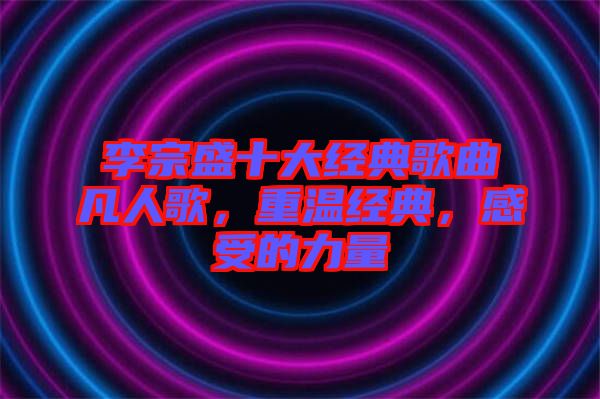 李宗盛十大經(jīng)典歌曲凡人歌，重溫經(jīng)典，感受的力量