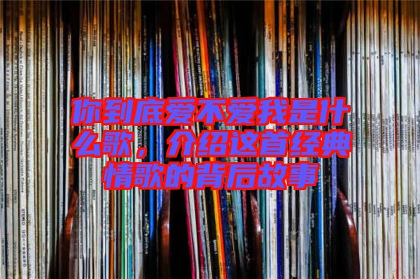 你到底愛(ài)不愛(ài)我是什么歌，介紹這首經(jīng)典情歌的背后故事