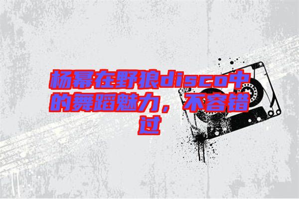 楊冪在野狼disco中的舞蹈魅力，不容錯(cuò)過(guò)
