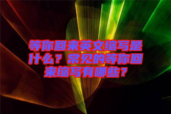 等你回來(lái)英文縮寫(xiě)是什么？常見(jiàn)的等你回來(lái)縮寫(xiě)有哪些？