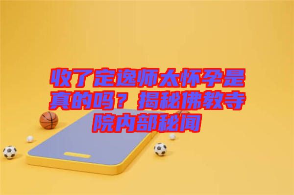 收了定逸師太懷孕是真的嗎？揭秘佛教寺院內(nèi)部秘聞