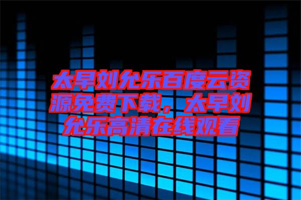 太早劉允樂百度云資源免費(fèi)下載，太早劉允樂高清在線觀看