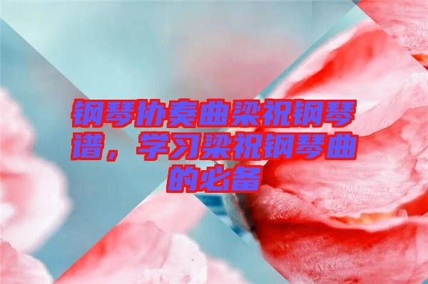 鋼琴協(xié)奏曲梁祝鋼琴譜，學(xué)習(xí)梁祝鋼琴曲的必備