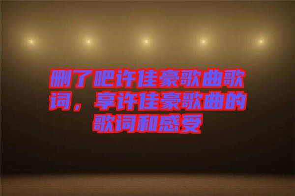 刪了吧許佳豪歌曲歌詞，享許佳豪歌曲的歌詞和感受