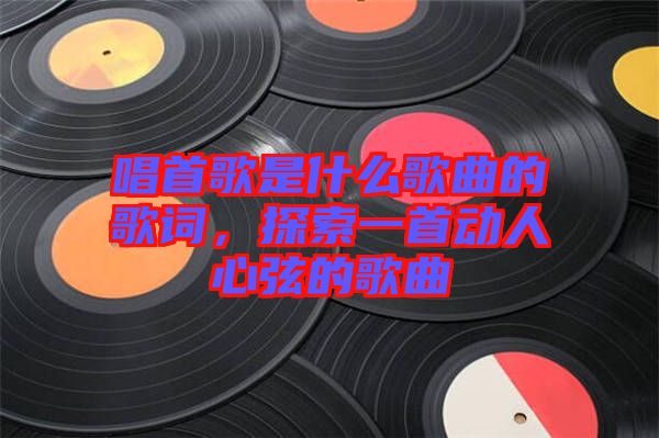 唱首歌是什么歌曲的歌詞，探索一首動人心弦的歌曲