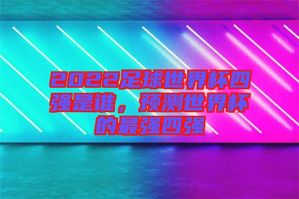 2022足球世界杯四強(qiáng)是誰(shuí)，預(yù)測(cè)世界杯的最強(qiáng)四強(qiáng)