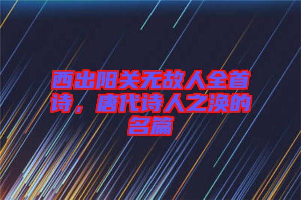 西出陽關(guān)無故人全首詩，唐代詩人之渙的名篇