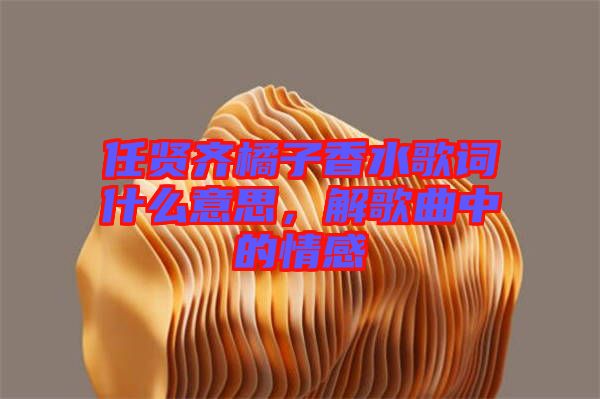 任賢齊橘子香水歌詞什么意思，解歌曲中的情感