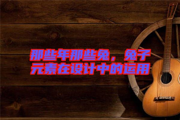那些年那些兔，兔子元素在設計中的運用