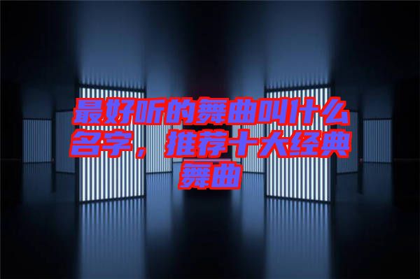 最好聽的舞曲叫什么名字，推薦十大經(jīng)典舞曲