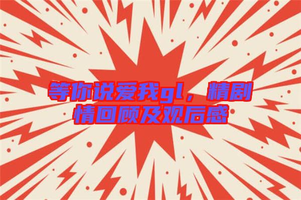 等你說愛我gl，精劇情回顧及觀后感