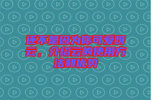 還不是因為你可愛呀云，介紹云的使用方法和優(yōu)勢
