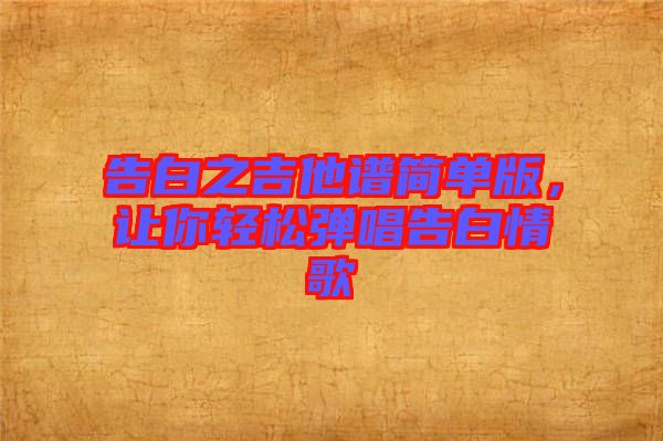 告白之吉他譜簡(jiǎn)單版，讓你輕松彈唱告白情歌