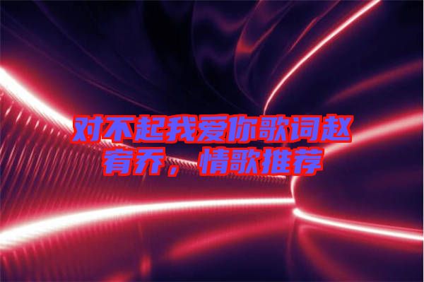 對(duì)不起我愛你歌詞趙宥喬，情歌推薦