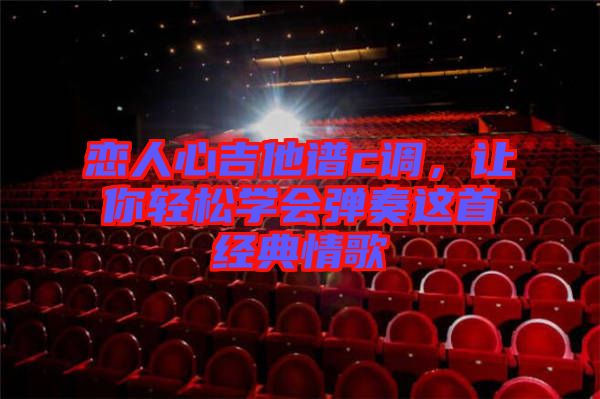 戀人心吉他譜c調(diào)，讓你輕松學(xué)會彈奏這首經(jīng)典情歌