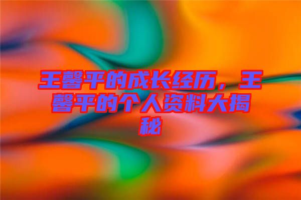 王馨平的成長經(jīng)歷，王馨平的個人資料大揭秘