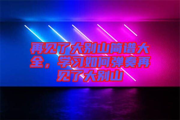 再見(jiàn)了大別山簡(jiǎn)譜大全，學(xué)習(xí)如何彈奏再見(jiàn)了大別山