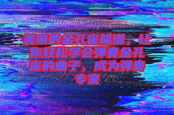 美麗的金孔雀簡譜，讓你輕松學會彈奏金孔雀的曲子，成為彈奏專家