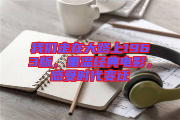 我們走在大路上1963版，重溫經(jīng)典電影，感受時(shí)代變遷