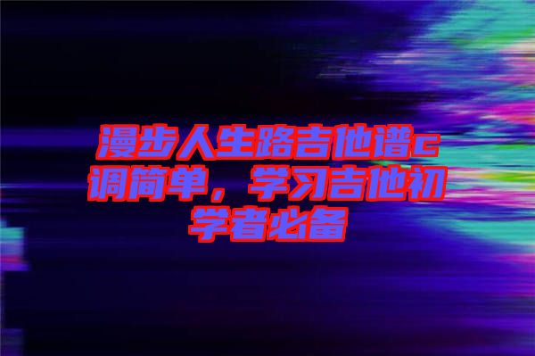 漫步人生路吉他譜c調(diào)簡(jiǎn)單，學(xué)習(xí)吉他初學(xué)者必備