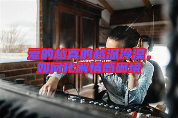 愛(ài)的越真的越深冷漠，如何化解情感困境