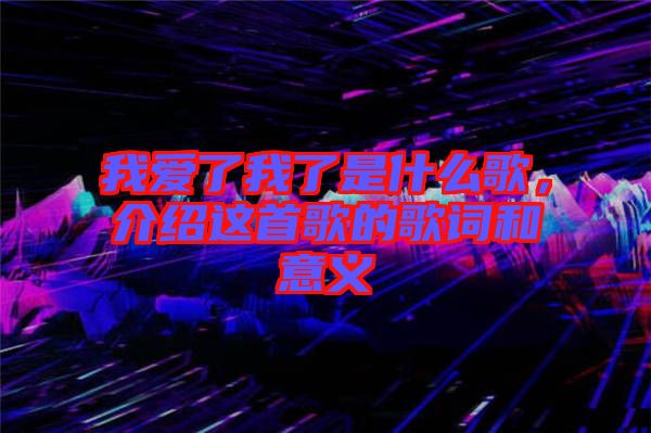 我愛了我了是什么歌，介紹這首歌的歌詞和意義