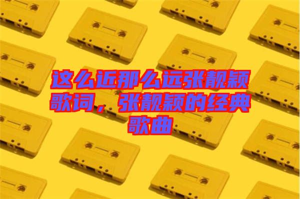 這么近那么遠(yuǎn)張靚穎歌詞，張靚穎的經(jīng)典歌曲