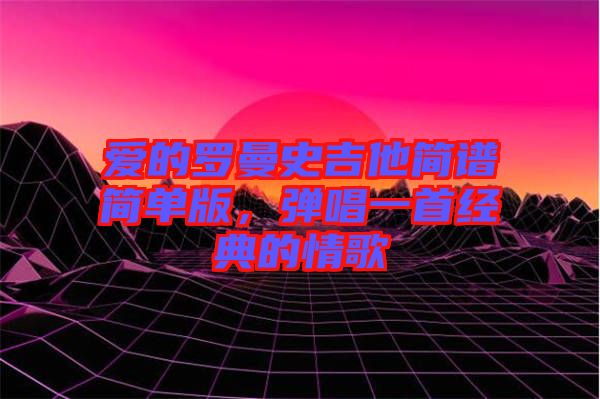 愛(ài)的羅曼史吉他簡(jiǎn)譜簡(jiǎn)單版，彈唱一首經(jīng)典的情歌