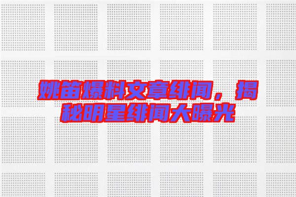 姚笛爆料文章緋聞，揭秘明星緋聞大曝光