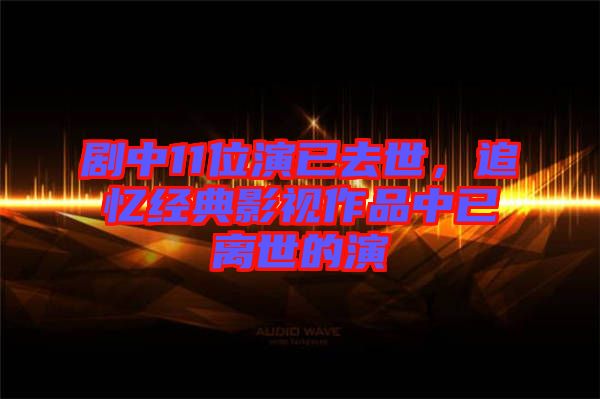 劇中11位演已去世，追憶經(jīng)典影視作品中已離世的演