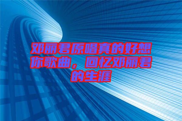 鄧麗君原唱真的好想你歌曲，回憶鄧麗君的生涯