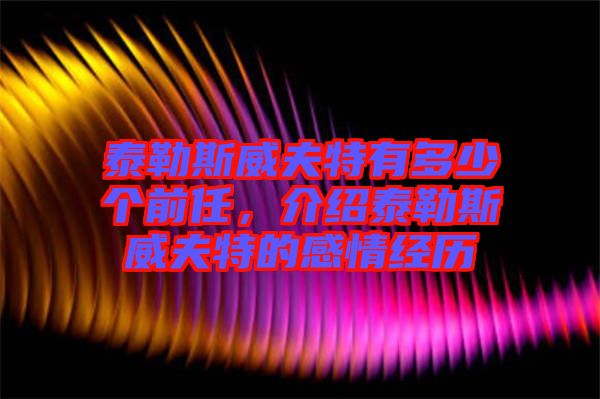 泰勒斯威夫特有多少個(gè)前任，介紹泰勒斯威夫特的感情經(jīng)歷