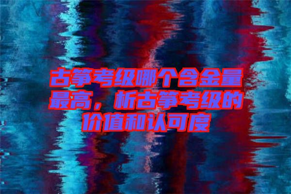 古箏考級哪個(gè)含金量最高，析古箏考級的價(jià)值和認(rèn)可度