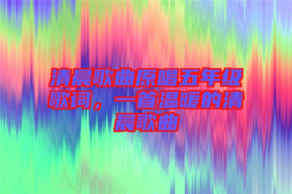 清晨歌曲原唱五年級(jí)歌詞，一首溫暖的清晨歌曲