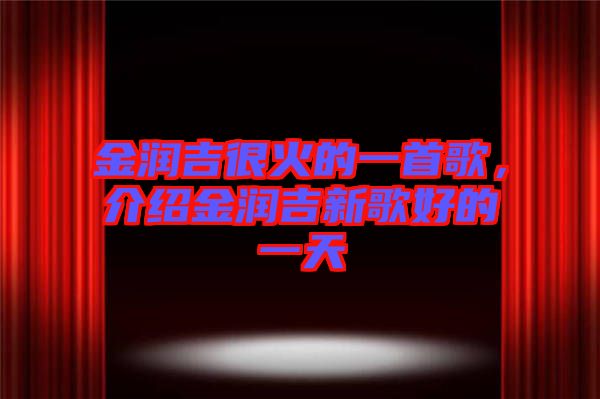 金潤吉很火的一首歌，介紹金潤吉新歌好的一天