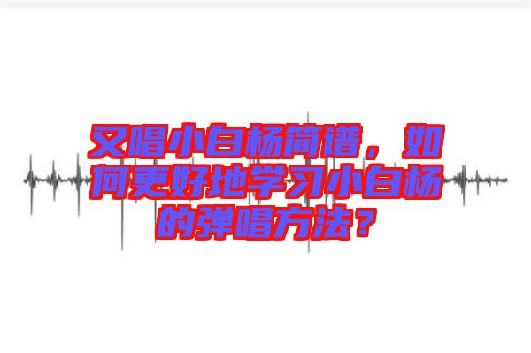又唱小白楊簡譜，如何更好地學(xué)習(xí)小白楊的彈唱方法？