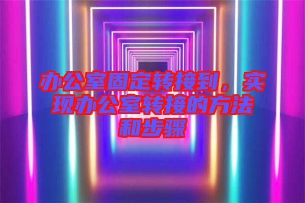 辦公室固定轉(zhuǎn)接到，實(shí)現(xiàn)辦公室轉(zhuǎn)接的方法和步驟