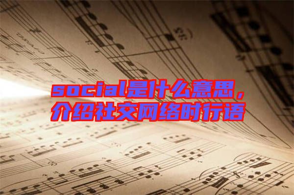 social是什么意思，介紹社交網(wǎng)絡(luò)時行語