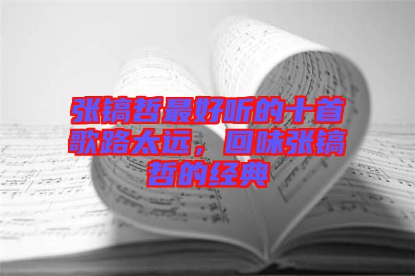 張鎬哲最好聽的十首歌路太遠(yuǎn)，回味張鎬哲的經(jīng)典