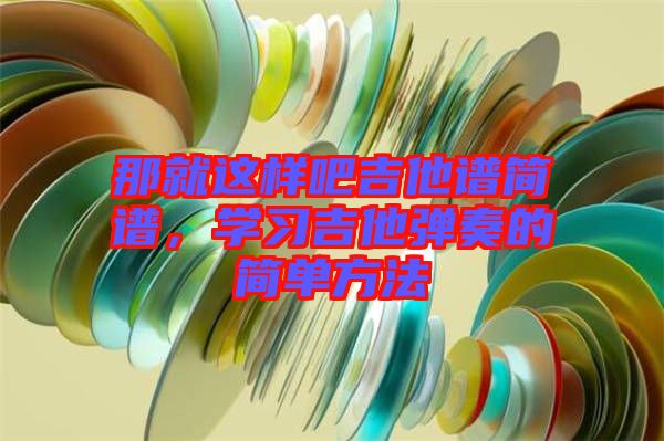 那就這樣吧吉他譜簡(jiǎn)譜，學(xué)習(xí)吉他彈奏的簡(jiǎn)單方法