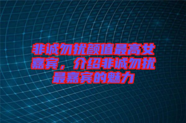 非誠勿擾顏值最高女嘉賓，介紹非誠勿擾最嘉賓的魅力