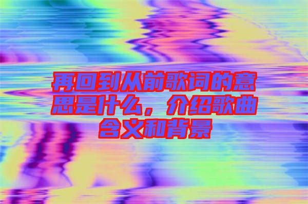 再回到從前歌詞的意思是什么，介紹歌曲含義和背景