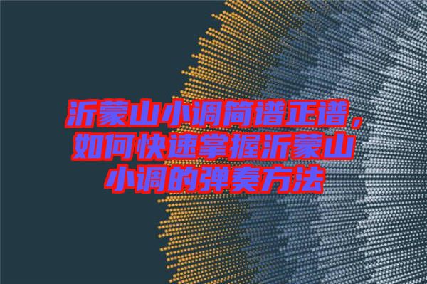 沂蒙山小調(diào)簡(jiǎn)譜正譜，如何快速掌握沂蒙山小調(diào)的彈奏方法