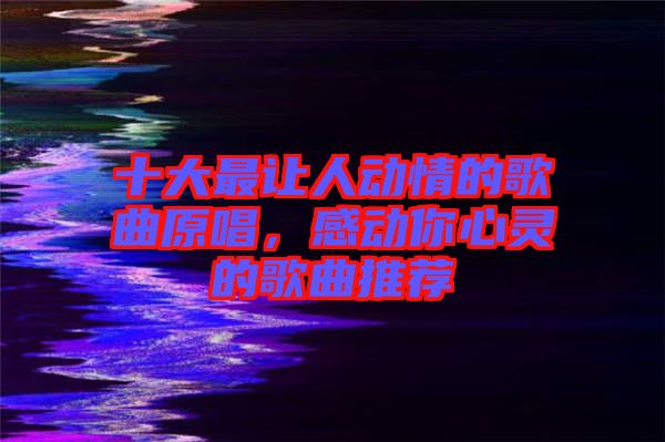 十大最讓人動(dòng)情的歌曲原唱，感動(dòng)你心靈的歌曲推薦