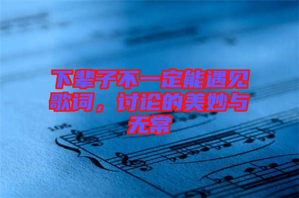 下輩子不一定能遇見歌詞，討論的美妙與無常