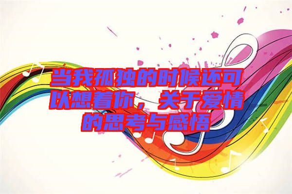 當我孤獨的時候還可以想著你，關于愛情的思考與感悟