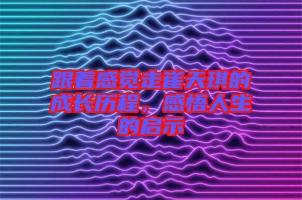 跟著感覺(jué)走崔天琪的成長(zhǎng)歷程，感悟人生的啟示