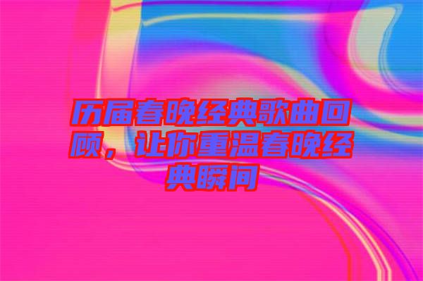 歷屆春晚經(jīng)典歌曲回顧，讓你重溫春晚經(jīng)典瞬間