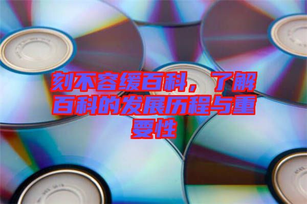 刻不容緩百科，了解百科的發(fā)展歷程與重要性